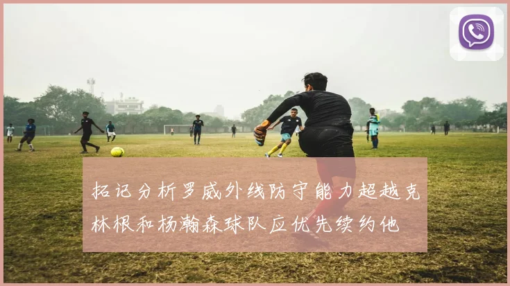 拓记分析罗威外线防守能力超越克林根和杨瀚森球队应优先续约他