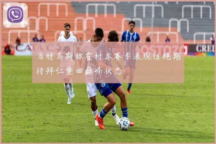 马特乌斯称霍村本赛季表现惊艳期待拜仁重回巅峰状态