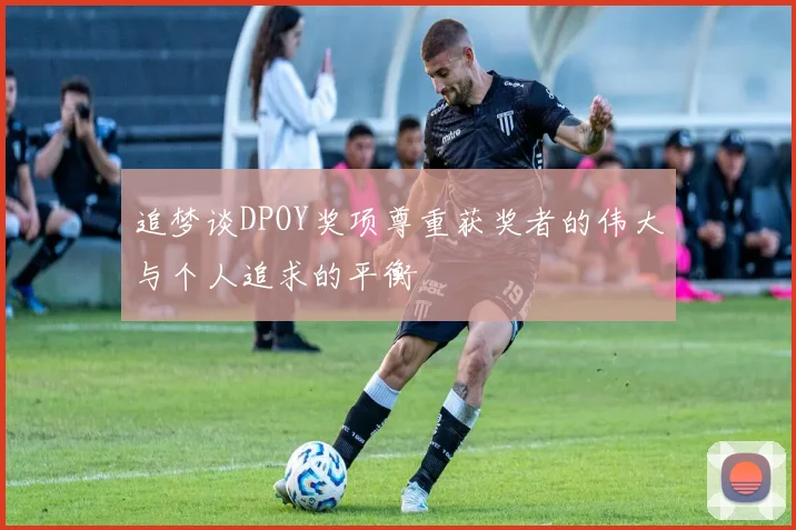 追梦谈DPOY奖项尊重获奖者的伟大与个人追求的平衡