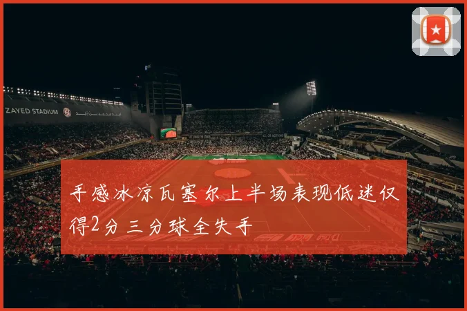 手感冰凉瓦塞尔上半场表现低迷仅得2分三分球全失手