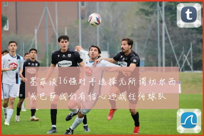 墨菲谈16强对手选择无所谓切尔西或巴萨我们有信心迎战任何球队