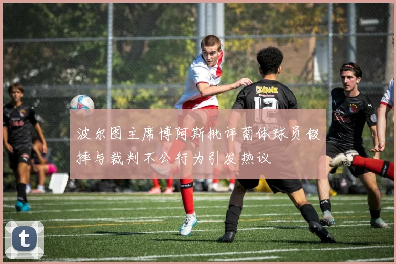 波尔图主席博阿斯批评葡体球员假摔与裁判不公行为引发热议