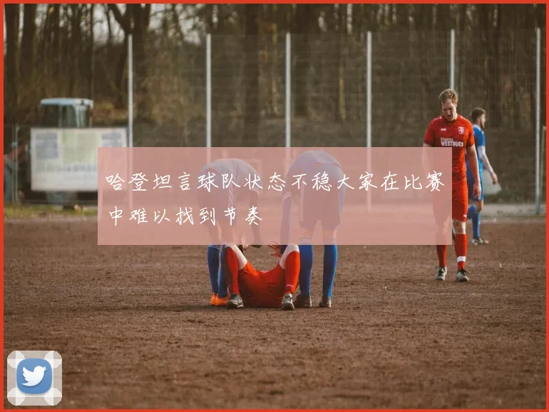 哈登坦言球队状态不稳大家在比赛中难以找到节奏