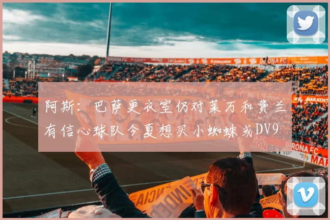 阿斯：巴萨更衣室仍对莱万和费兰有信心球队今夏想买小蜘蛛或DV9
