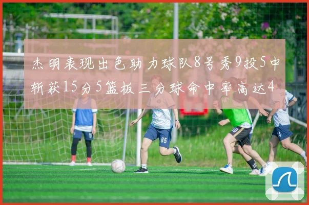 杰明表现出色助力球队8号秀9投5中斩获15分5篮板三分球命中率高达43