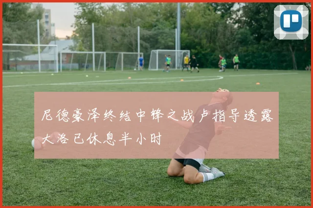 尼德豪泽终结中锋之战卢指导透露大洛已休息半小时