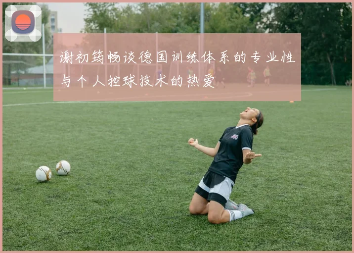 谢初筠畅谈德国训练体系的专业性与个人控球技术的热爱