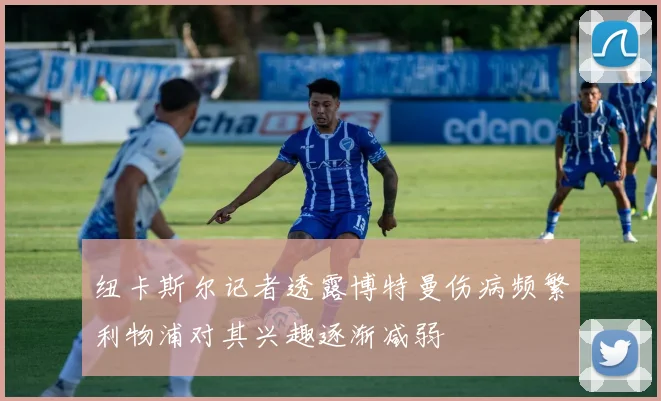 纽卡斯尔记者透露博特曼伤病频繁利物浦对其兴趣逐渐减弱
