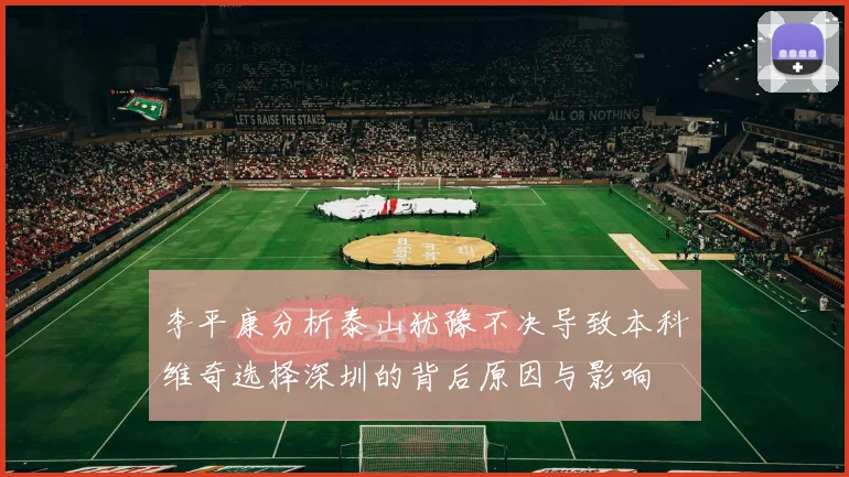 李平康分析泰山犹豫不决导致本科维奇选择深圳的背后原因与影响