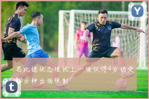 恩比德状态堪忧上一场仅得4分仍受20分钟出场限制