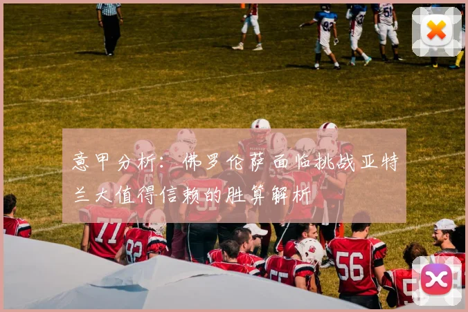 意甲分析：佛罗伦萨面临挑战亚特兰大值得信赖的胜算解析