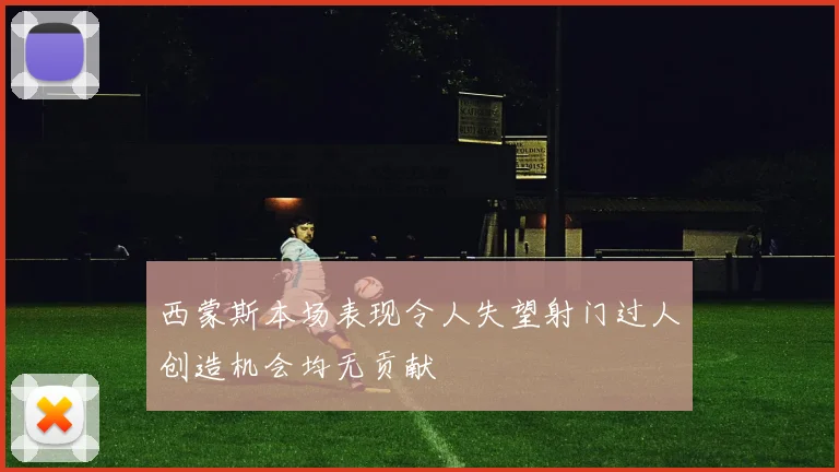 西蒙斯本场表现令人失望射门过人创造机会均无贡献