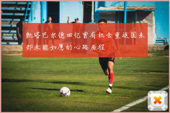 凯塔巴尔德回忆曾有机会重返国米却未能如愿的心路历程