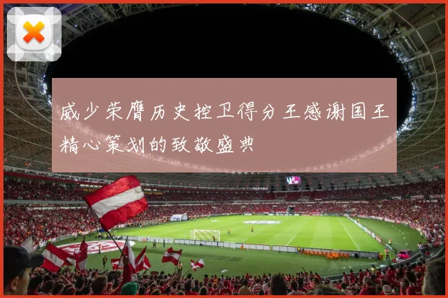 威少荣膺历史控卫得分王感谢国王精心策划的致敬盛典
