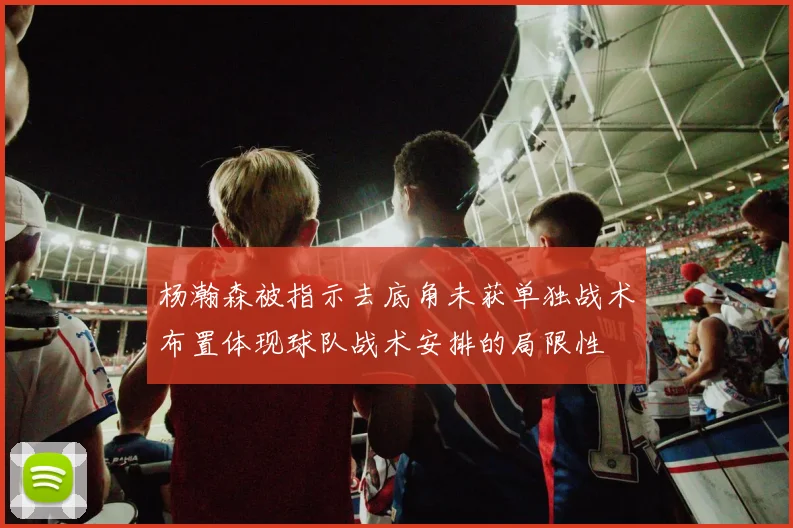 杨瀚森被指示去底角未获单独战术布置体现球队战术安排的局限性
