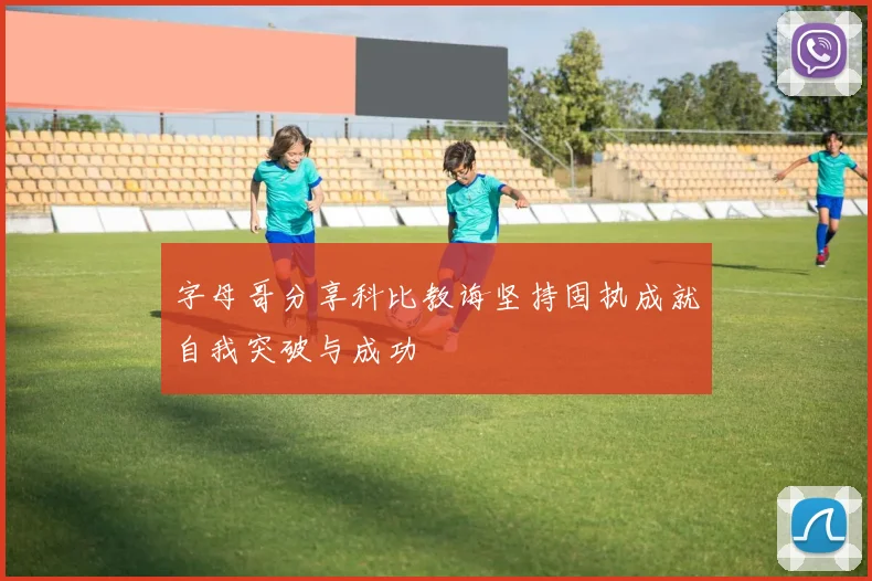 字母哥分享科比教诲坚持固执成就自我突破与成功