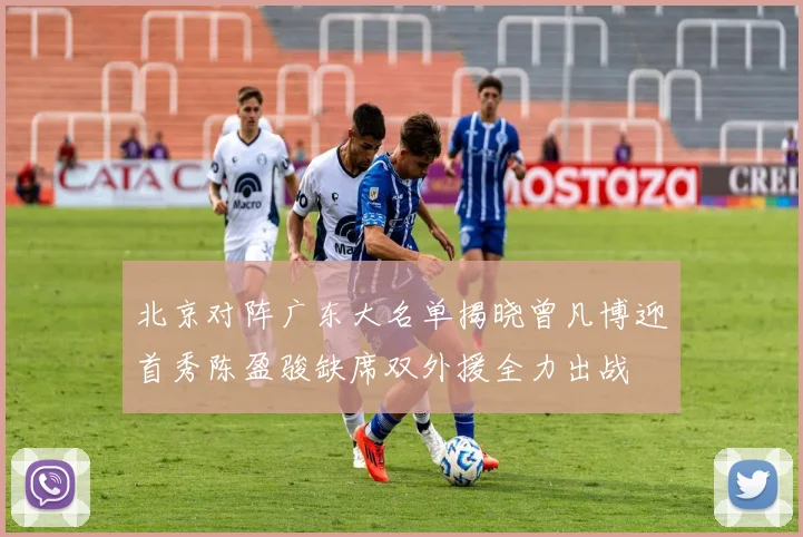 北京对阵广东大名单揭晓曾凡博迎首秀陈盈骏缺席双外援全力出战
