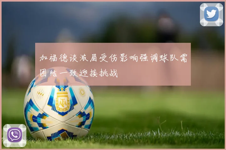 加福德谈浓眉受伤影响强调球队需团结一致迎接挑战
