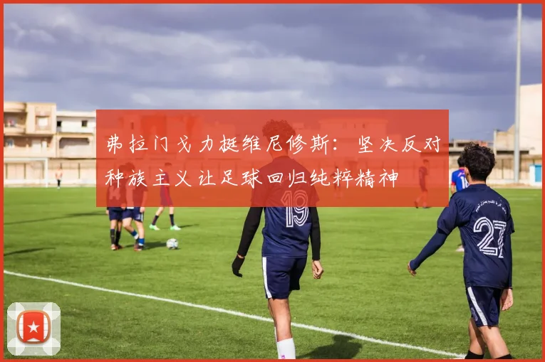 弗拉门戈力挺维尼修斯：坚决反对种族主义让足球回归纯粹精神