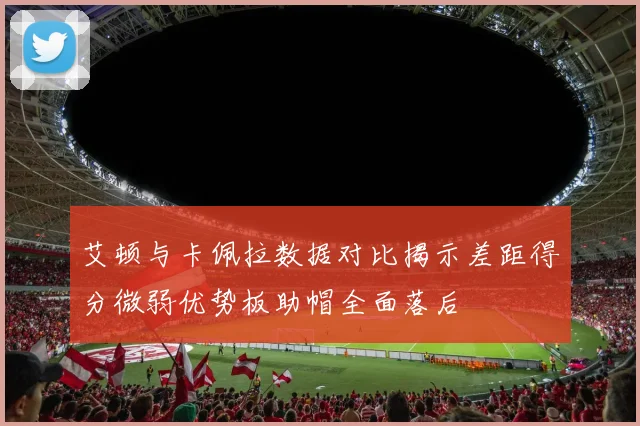 艾顿与卡佩拉数据对比揭示差距得分微弱优势板助帽全面落后
