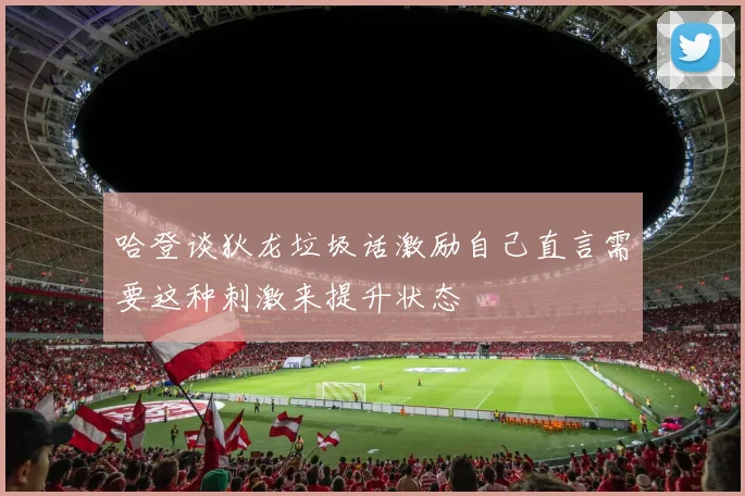 哈登谈狄龙垃圾话激励自己直言需要这种刺激来提升状态
