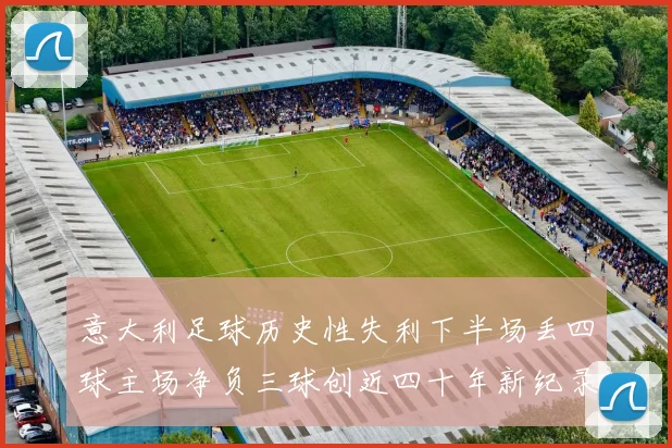 意大利足球历史性失利下半场丢四球主场净负三球创近四十年新纪录